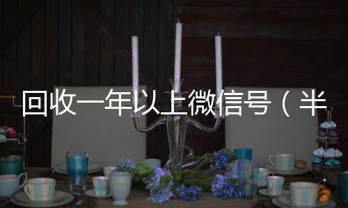 回收一年以上收购微信号微信号（半年微信号回收）