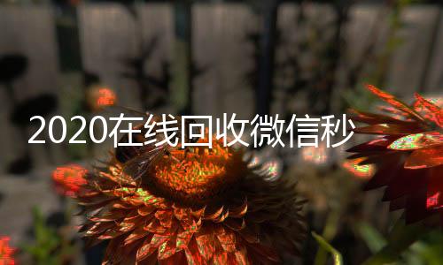 2020在线回收24小时高价回收vx微信秒结（高价回收微信秒结）